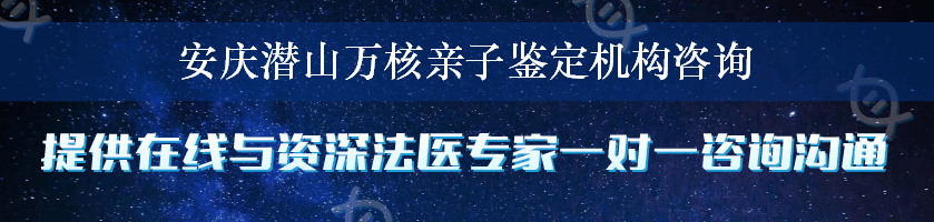 安庆潜山万核亲子鉴定机构咨询